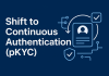 Shift to Continuous Authentication (pKYC) Shift to Continuous Authentication (pKYC)